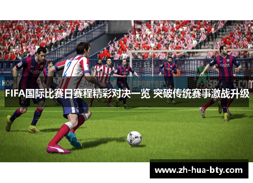 FIFA国际比赛日赛程精彩对决一览 突破传统赛事激战升级 FIFA国际比赛日赛程精彩对决一览 突破传统赛事激战升级