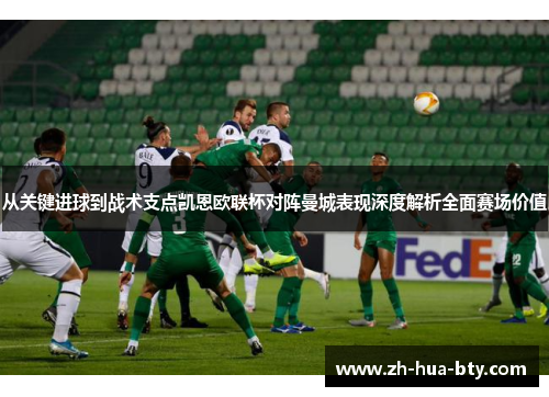 从关键进球到战术支点凯恩欧联杯对阵曼城表现深度解析全面赛场价值 从关键进球到战术支点凯恩欧联杯对阵曼城表现深度解析全面赛场价值
