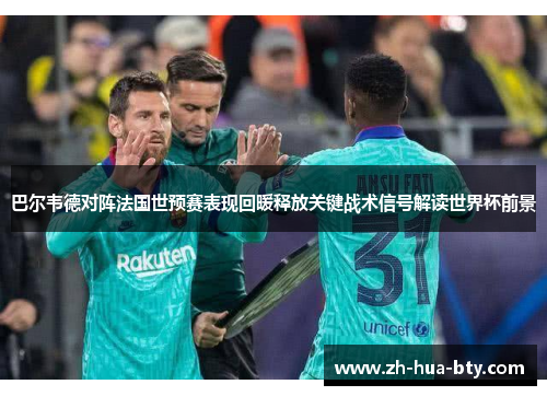 巴尔韦德对阵法国世预赛表现回暖释放关键战术信号解读世界杯前景 巴尔韦德对阵法国世预赛表现回暖释放关键战术信号解读世界杯前景