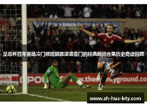 足总杯百年赛场冷门频现弱旅逆袭豪门的经典瞬间合集历史奇迹回顾