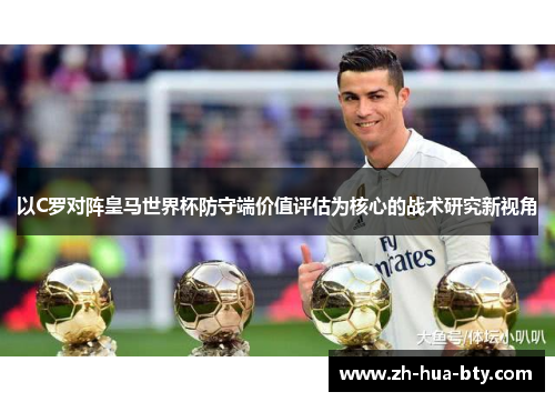 以C罗对阵皇马世界杯防守端价值评估为核心的战术研究新视角 以C罗对阵皇马世界杯防守端价值评估为核心的战术研究新视角