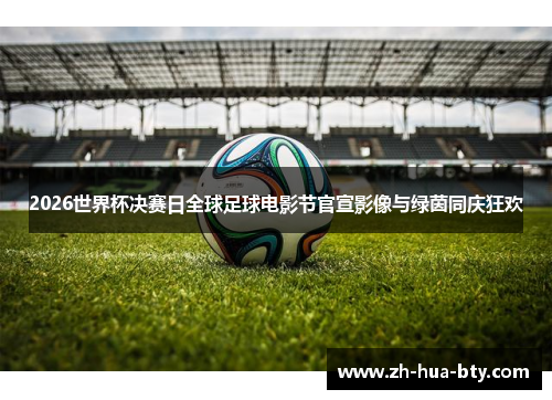 2026世界杯决赛日全球足球电影节官宣影像与绿茵同庆狂欢 2026世界杯决赛日全球足球电影节官宣影像与绿茵同庆狂欢