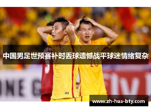 中国男足世预赛补时丢球遗憾战平球迷情绪复杂