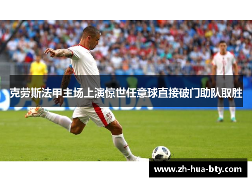 克劳斯法甲主场上演惊世任意球直接破门助队取胜 克劳斯法甲主场上演惊世任意球直接破门助队取胜