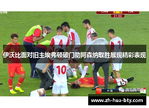 伊沃比面对旧主埃弗顿破门助阿森纳取胜展现精彩表现 伊沃比面对旧主埃弗顿破门助阿森纳取胜展现精彩表现