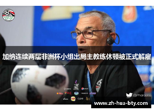 加纳连续两届非洲杯小组出局主教练休顿被正式解雇 加纳连续两届非洲杯小组出局主教练休顿被正式解雇