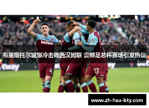 布里斯托尔城爆冷击败西汉姆联 震撼足总杯赛场引发热议 布里斯托尔城爆冷击败西汉姆联 震撼足总杯赛场引发热议