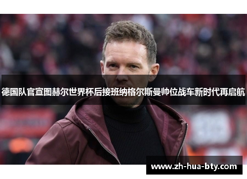 德国队官宣图赫尔世界杯后接班纳格尔斯曼帅位战车新时代再启航