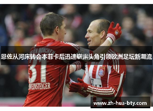 恩佐从河床转会本菲卡后迅速崭露头角引领欧洲足坛新潮流 恩佐从河床转会本菲卡后迅速崭露头角引领欧洲足坛新潮流