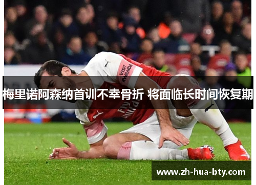 梅里诺阿森纳首训不幸骨折 将面临长时间恢复期 梅里诺阿森纳首训不幸骨折 将面临长时间恢复期