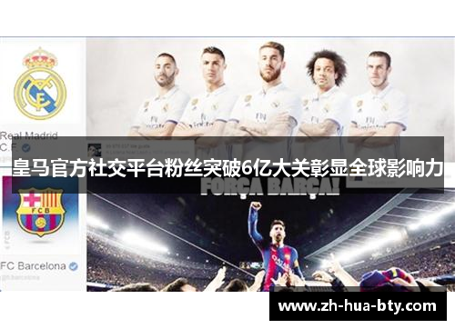 皇马官方社交平台粉丝突破6亿大关彰显全球影响力 皇马官方社交平台粉丝突破6亿大关彰显全球影响力