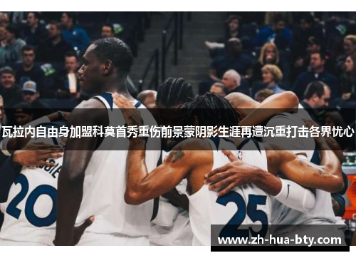 瓦拉内自由身加盟科莫首秀重伤前景蒙阴影生涯再遭沉重打击各界忧心