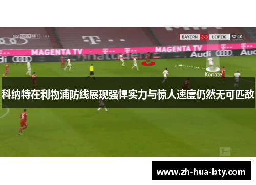 科纳特在利物浦防线展现强悍实力与惊人速度仍然无可匹敌 科纳特在利物浦防线展现强悍实力与惊人速度仍然无可匹敌