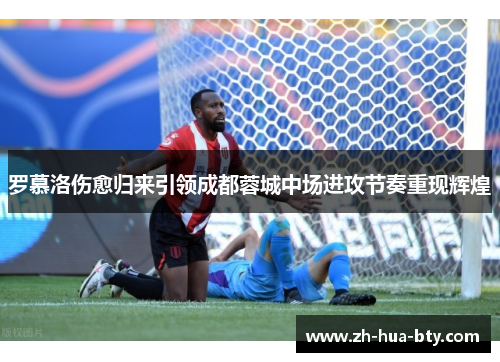 罗慕洛伤愈归来引领成都蓉城中场进攻节奏重现辉煌 罗慕洛伤愈归来引领成都蓉城中场进攻节奏重现辉煌