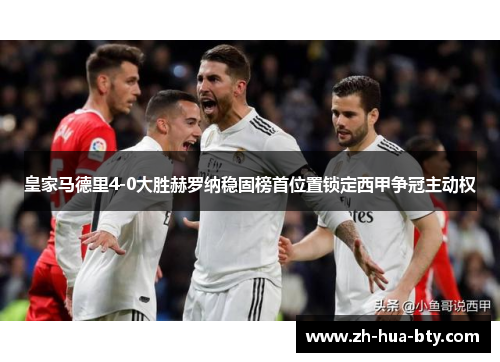 皇家马德里4-0大胜赫罗纳稳固榜首位置锁定西甲争冠主动权 皇家马德里4-0大胜赫罗纳稳固榜首位置锁定西甲争冠主动权