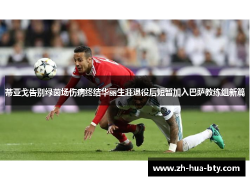 蒂亚戈告别绿茵场伤病终结华丽生涯退役后短暂加入巴萨教练组新篇 蒂亚戈告别绿茵场伤病终结华丽生涯退役后短暂加入巴萨教练组新篇
