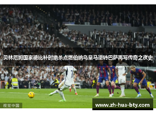 贝林厄姆国家德比补时绝杀点燃伯纳乌皇马逆转巴萨再写传奇之夜史 贝林厄姆国家德比补时绝杀点燃伯纳乌皇马逆转巴萨再写传奇之夜史
