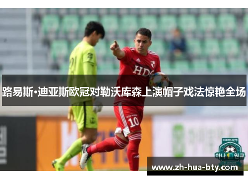 路易斯·迪亚斯欧冠对勒沃库森上演帽子戏法惊艳全场 路易斯·迪亚斯欧冠对勒沃库森上演帽子戏法惊艳全场