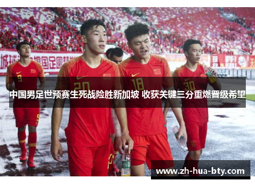 中国男足世预赛生死战险胜新加坡 收获关键三分重燃晋级希望 中国男足世预赛生死战险胜新加坡 收获关键三分重燃晋级希望