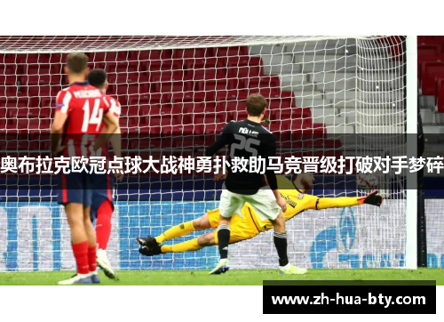 奥布拉克欧冠点球大战神勇扑救助马竞晋级打破对手梦碎 奥布拉克欧冠点球大战神勇扑救助马竞晋级打破对手梦碎