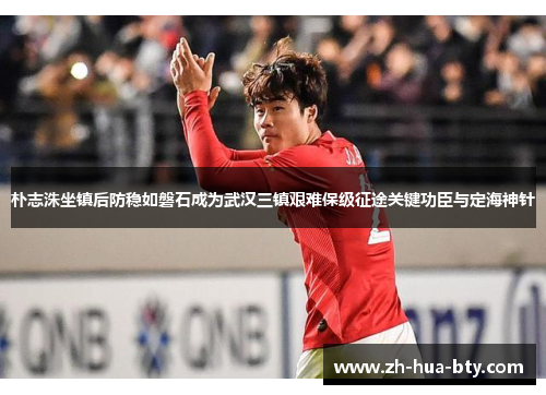 朴志洙坐镇后防稳如磐石成为武汉三镇艰难保级征途关键功臣与定海神针 朴志洙坐镇后防稳如磐石成为武汉三镇艰难保级征途关键功臣与定海神针