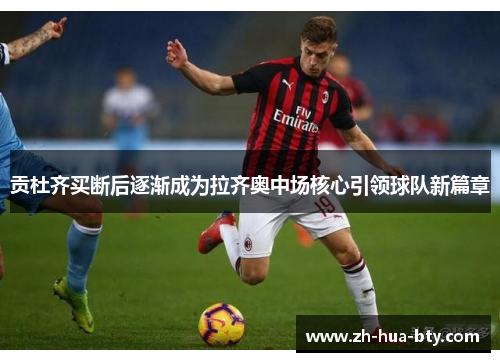 贡杜齐买断后逐渐成为拉齐奥中场核心引领球队新篇章 贡杜齐买断后逐渐成为拉齐奥中场核心引领球队新篇章