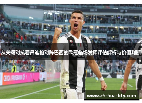从关键对抗看吕迪格对阵巴西的欧冠临场发挥评估解析与价值判断 从关键对抗看吕迪格对阵巴西的欧冠临场发挥评估解析与价值判断