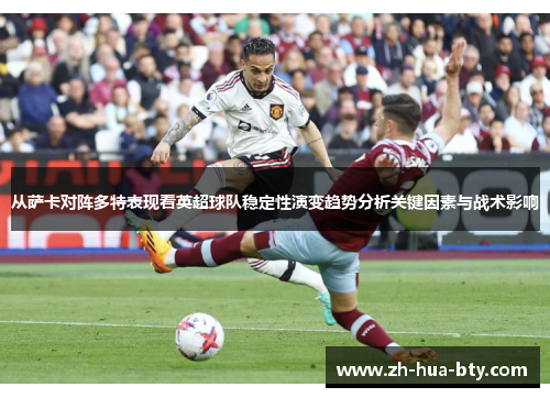从萨卡对阵多特表现看英超球队稳定性演变趋势分析关键因素与战术影响 从萨卡对阵多特表现看英超球队稳定性演变趋势分析关键因素与战术影响