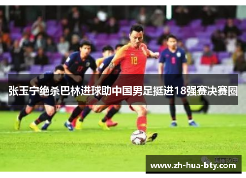 张玉宁绝杀巴林进球助中国男足挺进18强赛决赛圈