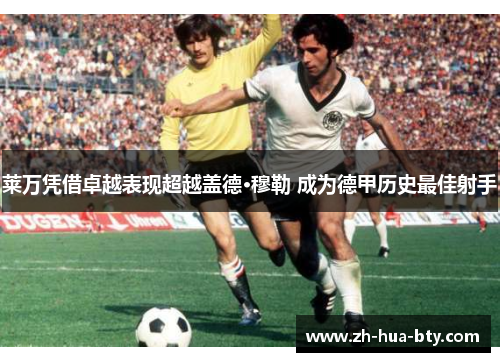 莱万凭借卓越表现超越盖德·穆勒 成为德甲历史最佳射手 莱万凭借卓越表现超越盖德·穆勒 成为德甲历史最佳射手