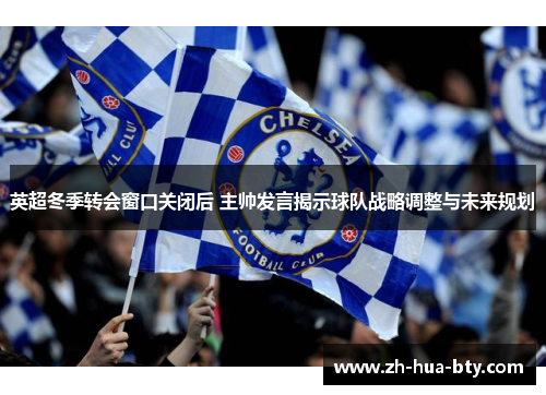 英超冬季转会窗口关闭后 主帅发言揭示球队战略调整与未来规划 英超冬季转会窗口关闭后 主帅发言揭示球队战略调整与未来规划
