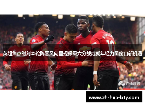 英超焦点时刻本轮阵容风向显现保级六分战成就年轻力量窗口新机遇 英超焦点时刻本轮阵容风向显现保级六分战成就年轻力量窗口新机遇