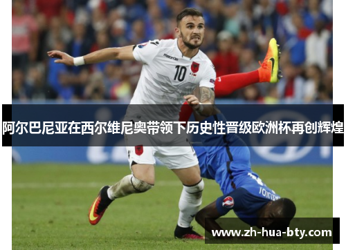 阿尔巴尼亚在西尔维尼奥带领下历史性晋级欧洲杯再创辉煌 阿尔巴尼亚在西尔维尼奥带领下历史性晋级欧洲杯再创辉煌